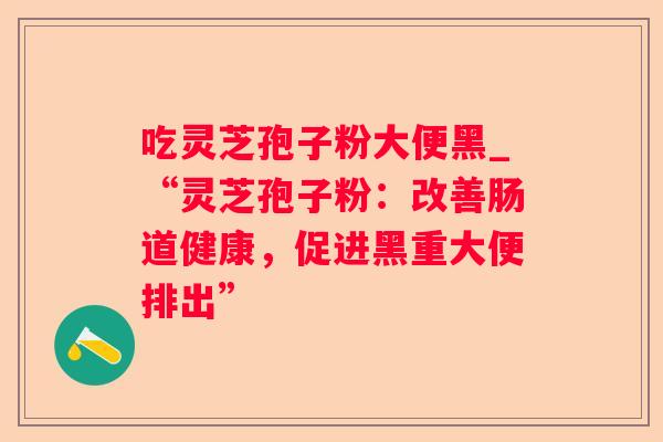 吃灵芝孢子粉大便黑_“灵芝孢子粉：改善肠道健康，促进黑重大便排出”