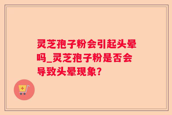 灵芝孢子粉会引起头晕吗_灵芝孢子粉是否会导致头晕现象？