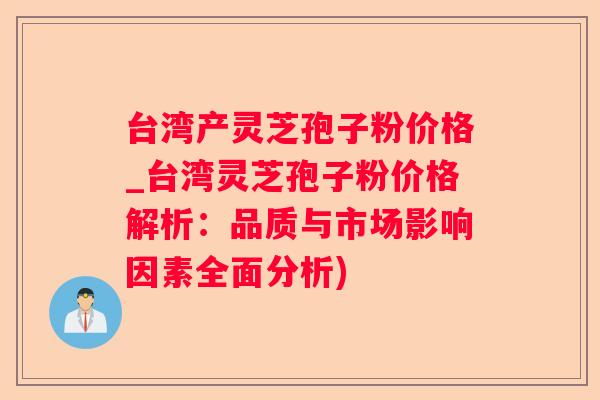 台湾产灵芝孢子粉价格_台湾灵芝孢子粉价格解析：品质与市场影响因素全面分析)