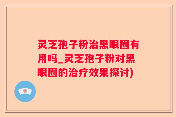 灵芝孢子粉黑眼圈有用吗_灵芝孢子粉对黑眼圈的效果探讨)