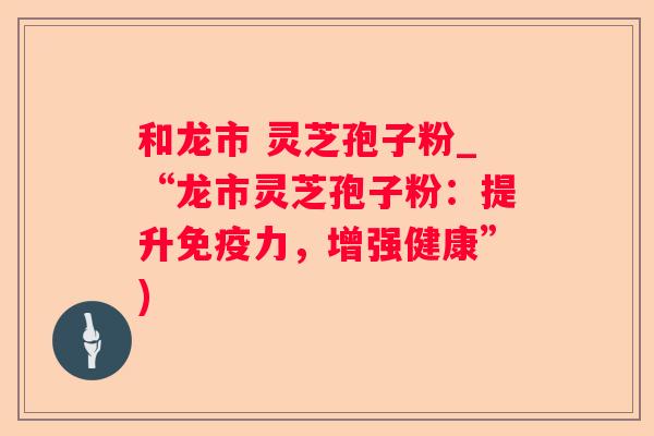 和龙市 灵芝孢子粉_“龙市灵芝孢子粉：提升免疫力，增强健康”)