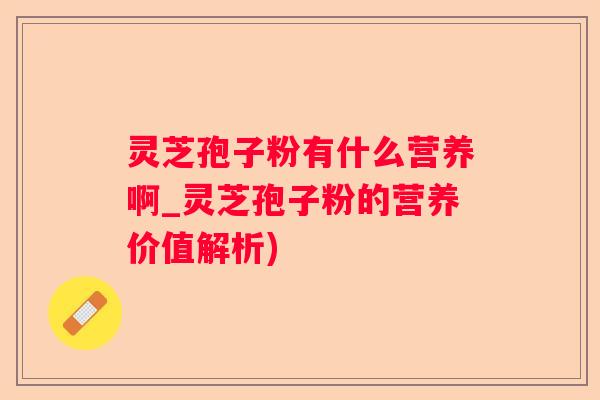 灵芝孢子粉有什么营养啊_灵芝孢子粉的营养价值解析) 灵芝孢子粉有什么营养啊_灵芝孢子粉的营养价值解析)