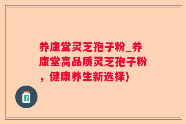 养康堂灵芝孢子粉_养康堂高品质灵芝孢子粉,健康养生新选择) 养康堂灵芝孢子粉_养康堂高品质灵芝孢子粉,健康养生新选择)