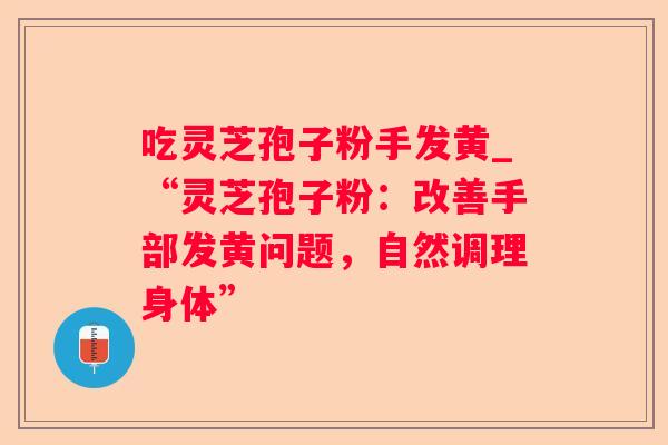 吃灵芝孢子粉手发黄_“灵芝孢子粉：改善手部发黄问题，自然调理身体”