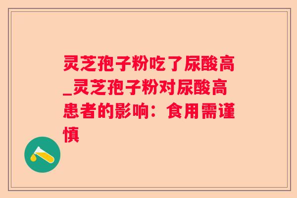 灵芝孢子粉吃了尿酸高_灵芝孢子粉对尿酸高患者的影响：食用需谨慎