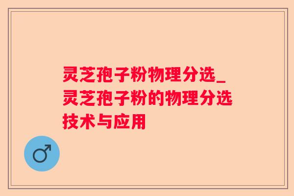 灵芝孢子粉物理分选_灵芝孢子粉的物理分选技术与应用