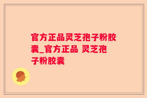 官方正品灵芝孢子粉胶囊_官方正品 灵芝孢子粉胶囊  