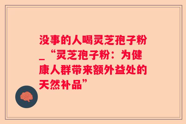 没事的人喝灵芝孢子粉_“灵芝孢子粉：为健康人群带来额外益处的天然补品”