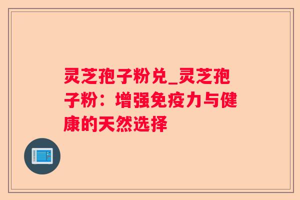 灵芝孢子粉兑_灵芝孢子粉：增强免疫力与健康的天然选择