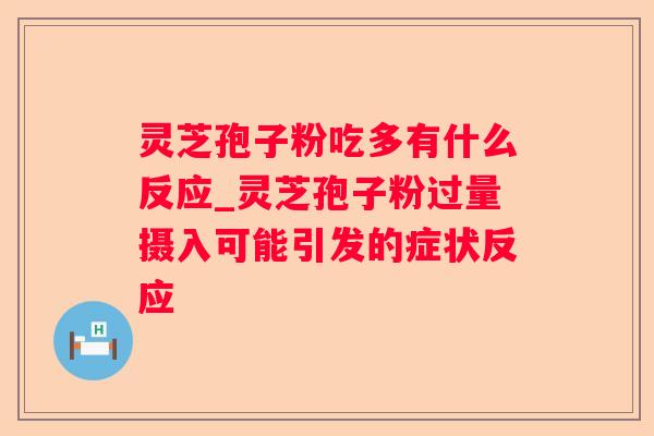 灵芝孢子粉吃多有什么反应_灵芝孢子粉过量摄入可能引发的症状反应