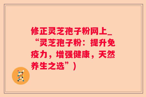 修正灵芝孢子粉网上_“灵芝孢子粉:提升免疫力,增强健康,天然养生之选”) 修正灵芝孢子粉网上_“灵芝孢子粉:提升免疫力,增强健康,天然养生之选”)