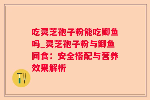吃灵芝孢子粉能吃鲫鱼吗_灵芝孢子粉与鲫鱼同食:安全搭配与营养效果解析 吃灵芝孢子粉能吃鲫鱼吗_灵芝孢子粉与鲫鱼同食:安全搭配与营养效果解析