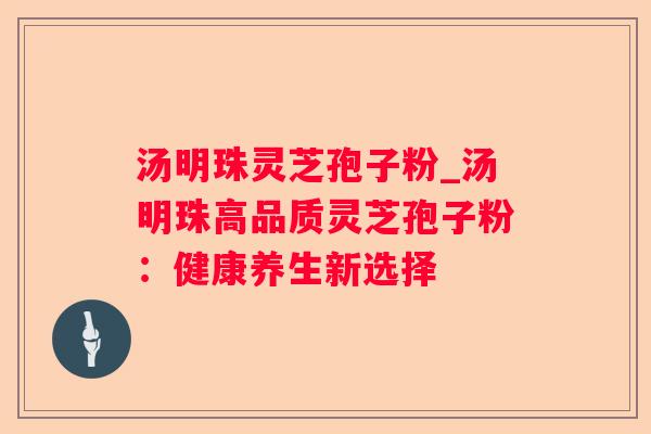 汤明珠灵芝孢子粉_汤明珠高品质灵芝孢子粉:健康养生新选择 汤明珠灵芝孢子粉_汤明珠高品质灵芝孢子粉:健康养生新选择