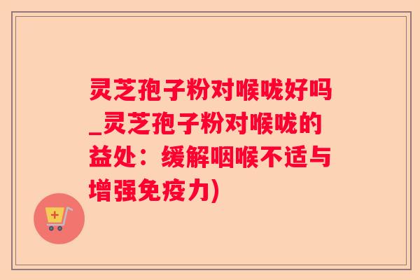 灵芝孢子粉对喉咙好吗_灵芝孢子粉对喉咙的益处:缓解咽喉不适与增强免疫力) 灵芝孢子粉对喉咙好吗_灵芝孢子粉对喉咙的益处:缓解咽喉不适与增强免疫力)