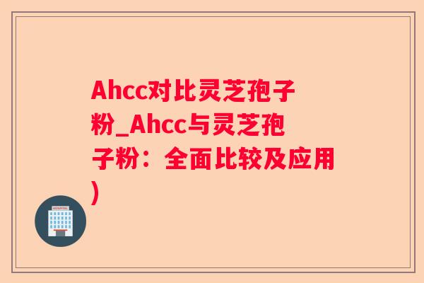 Ahcc对比灵芝孢子粉_Ahcc与灵芝孢子粉:全面比较及应用) Ahcc对比灵芝孢子粉_Ahcc与灵芝孢子粉:全面比较及应用)