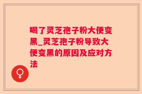 喝了灵芝孢子粉大便变黑_灵芝孢子粉导致大便变黑的原因及应对方法