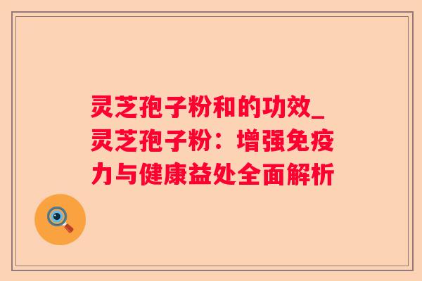 灵芝孢子粉和的功效_灵芝孢子粉：增强免疫力与健康益处全面解析