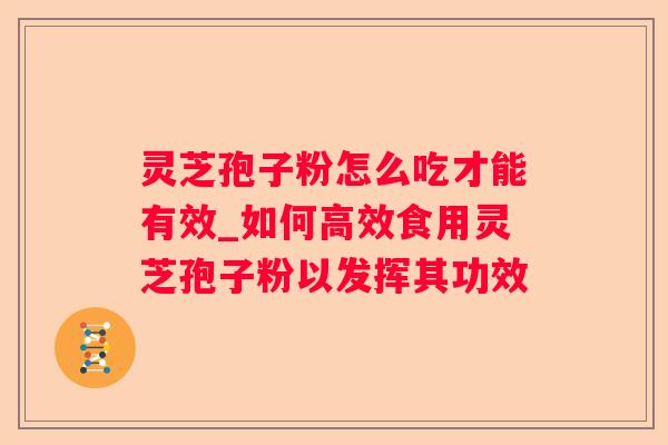 灵芝孢子粉怎么吃才能有效_如何高效食用灵芝孢子粉以发挥其功效