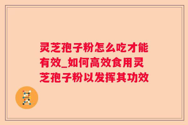 灵芝孢子粉怎么吃才能有效_如何高效食用灵芝孢子粉以发挥其功效