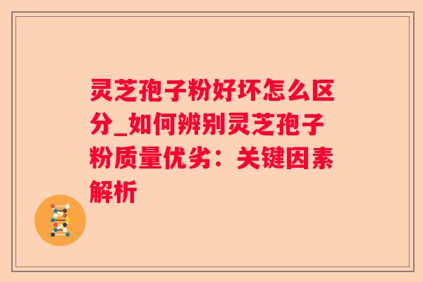 灵芝孢子粉好坏怎么区分_如何辨别灵芝孢子粉质量优劣：关键因素解析