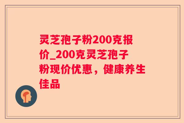 灵芝孢子粉200克报价_200克灵芝孢子粉现价优惠,健康养生佳品 灵芝孢子粉200克报价_200克灵芝孢子粉现价优惠,健康养生佳品