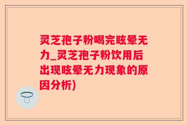 灵芝孢子粉喝完眩晕无力_灵芝孢子粉饮用后出现眩晕无力现象的原因分析)