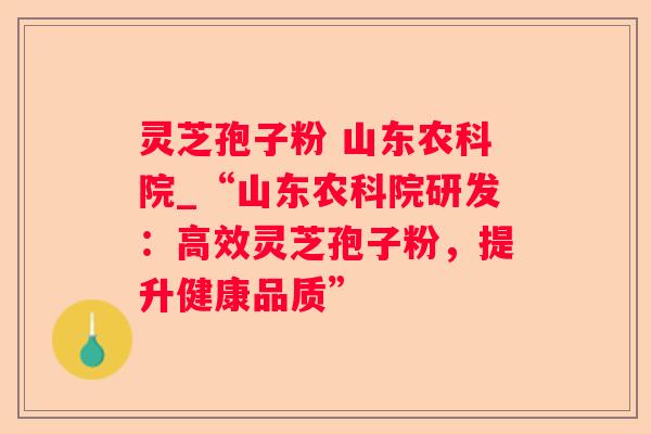 灵芝孢子粉 山东农科院_“山东农科院研发：高效灵芝孢子粉，提升健康品质”