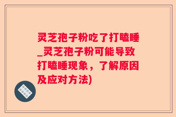 灵芝孢子粉吃了打瞌睡_灵芝孢子粉可能导致打瞌睡现象,了解原因及应对方法) 灵芝孢子粉吃了打瞌睡_灵芝孢子粉可能导致打瞌睡现象,了解原因及应对方法)