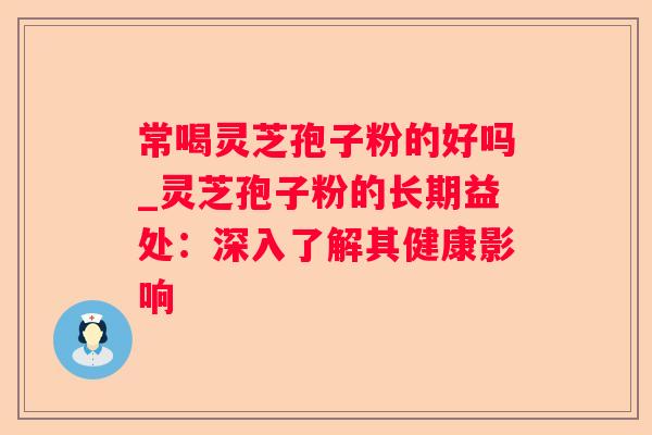 常喝灵芝孢子粉的好吗_灵芝孢子粉的长期益处：深入了解其健康影响