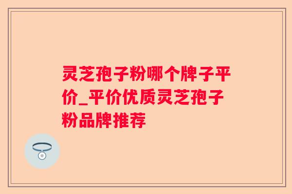 灵芝孢子粉哪个牌子平价_平价优质灵芝孢子粉品牌推荐 灵芝孢子粉哪个牌子平价_平价优质灵芝孢子粉品牌推荐