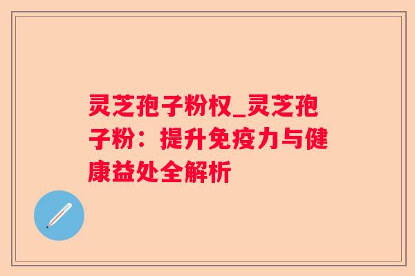 灵芝孢子粉权_灵芝孢子粉:提升免疫力与健康益处全解析 灵芝孢子粉权_灵芝孢子粉:提升免疫力与健康益处全解析
