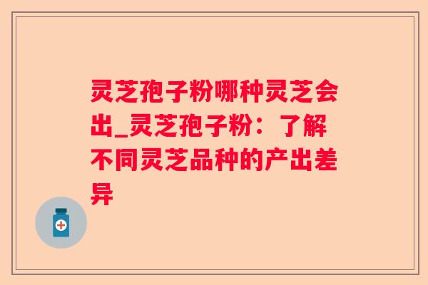 灵芝孢子粉哪种灵芝会出_灵芝孢子粉：了解不同灵芝品种的产出差异