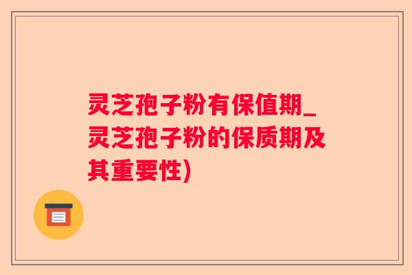 灵芝孢子粉有保值期_灵芝孢子粉的保质期及其重要性)