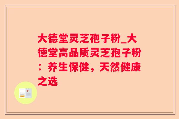 大德堂灵芝孢子粉_大德堂高品质灵芝孢子粉：养生保健，天然健康之选