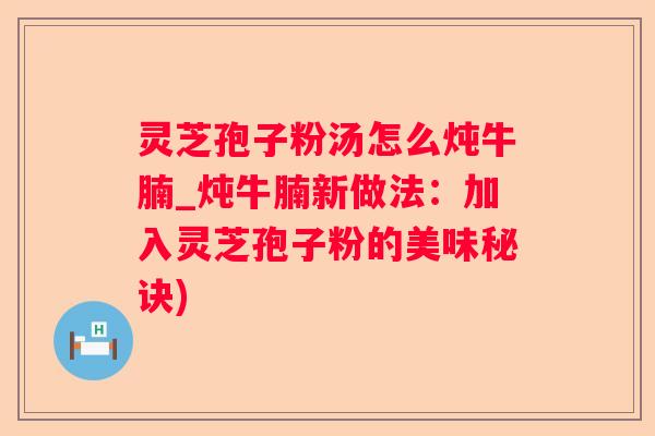 灵芝孢子粉汤怎么炖牛腩_炖牛腩新做法：加入灵芝孢子粉的美味秘诀)