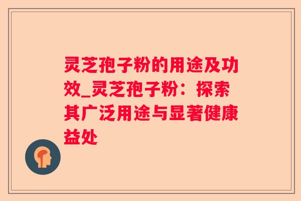 灵芝孢子粉的用途及功效_灵芝孢子粉:探索其广泛用途与显著健康益处 灵芝孢子粉的用途及功效_灵芝孢子粉:探索其广泛用途与显著健康益处