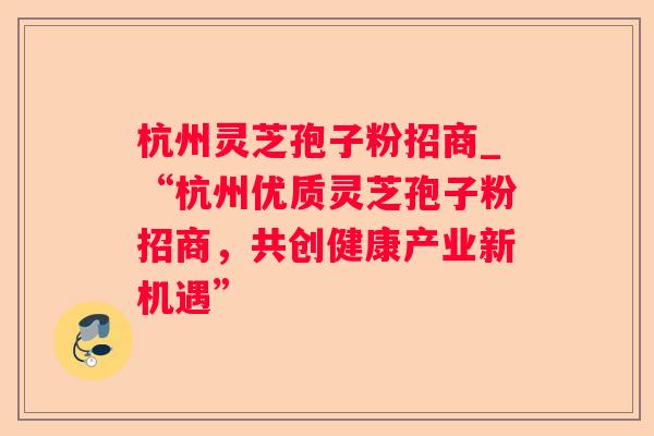 杭州灵芝孢子粉招商_“杭州优质灵芝孢子粉招商,共创健康产业新机遇” 杭州灵芝孢子粉招商_“杭州优质灵芝孢子粉招商,共创健康产业新机遇”