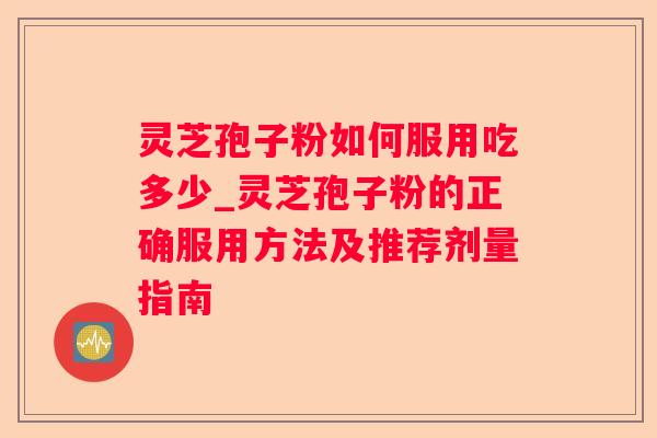 灵芝孢子粉如何服用吃多少_灵芝孢子粉的正确服用方法及推荐剂量指南 灵芝孢子粉如何服用吃多少_灵芝孢子粉的正确服用方法及推荐剂量指南