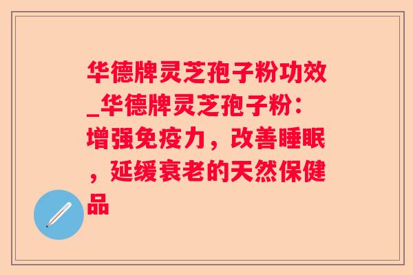 华德牌灵芝孢子粉功效_华德牌灵芝孢子粉:增强免疫力,改善,延缓的天然保健品 华德牌灵芝孢子粉功效_华德牌灵芝孢子粉:增强免疫力,改善,延缓的天然保健品
