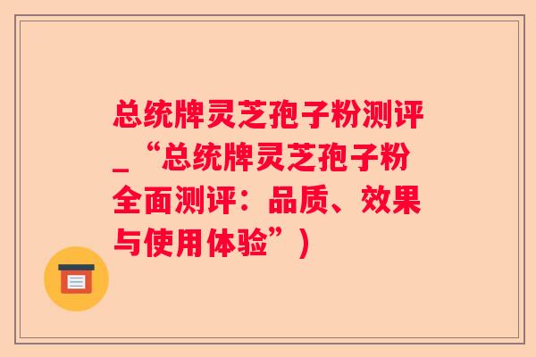 总统牌灵芝孢子粉测评_“总统牌灵芝孢子粉全面测评:品质、效果与使用体验”) 总统牌灵芝孢子粉测评_“总统牌灵芝孢子粉全面测评:品质、效果与使用体验”)
