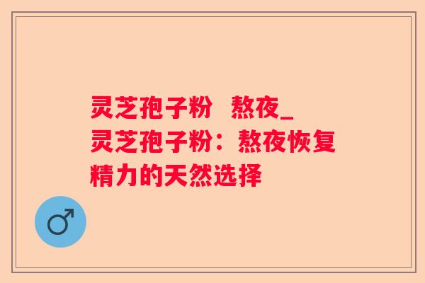 灵芝孢子粉 熬夜_灵芝孢子粉:熬夜恢复精力的天然选择 灵芝孢子粉 熬夜_灵芝孢子粉:熬夜恢复精力的天然选择