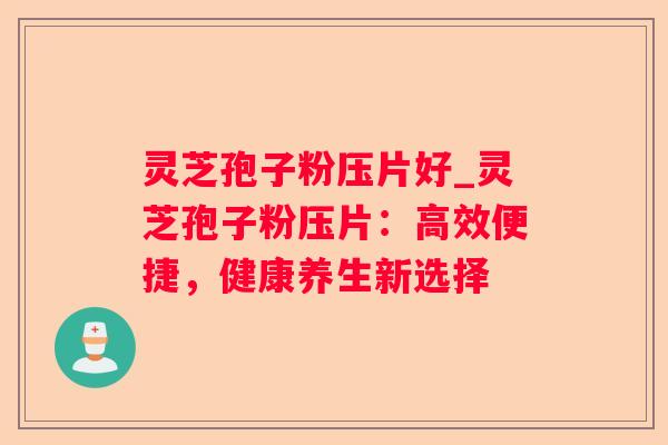 灵芝孢子粉压片好_灵芝孢子粉压片:高效便捷,健康养生新选择 灵芝孢子粉压片好_灵芝孢子粉压片:高效便捷,健康养生新选择