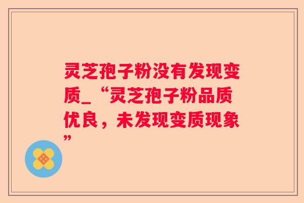 灵芝孢子粉没有发现变质_“灵芝孢子粉品质优良，未发现变质现象”