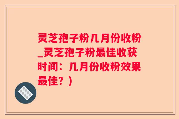 灵芝孢子粉几月份收粉_灵芝孢子粉佳收获时间：几月份收粉效果佳？)