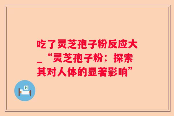吃了灵芝孢子粉反应大_“灵芝孢子粉：探索其对人体的显著影响”