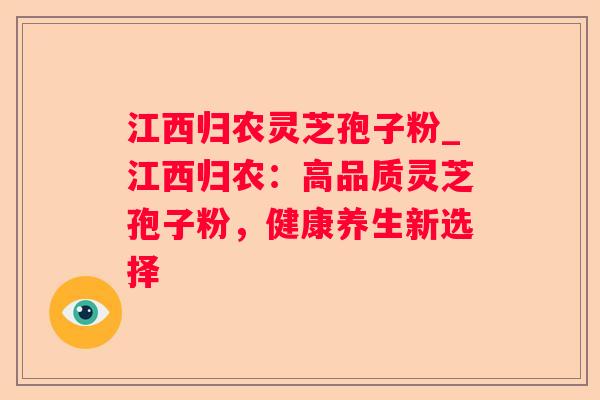 江西归农灵芝孢子粉_江西归农：高品质灵芝孢子粉，健康养生新选择