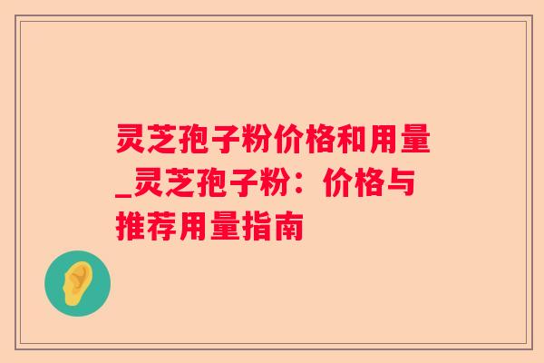 灵芝孢子粉价格和用量_灵芝孢子粉：价格与推荐用量指南