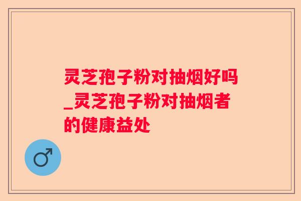 灵芝孢子粉对抽烟好吗_灵芝孢子粉对抽烟者的健康益处