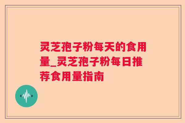 灵芝孢子粉每天的食用量_灵芝孢子粉每日推荐食用量指南