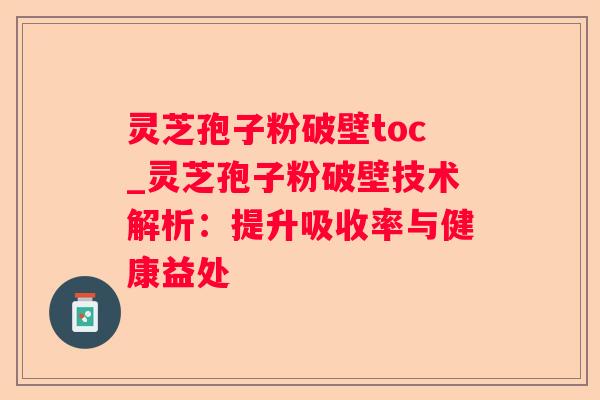 灵芝孢子粉破壁toc_灵芝孢子粉破壁技术解析：提升吸收率与健康益处